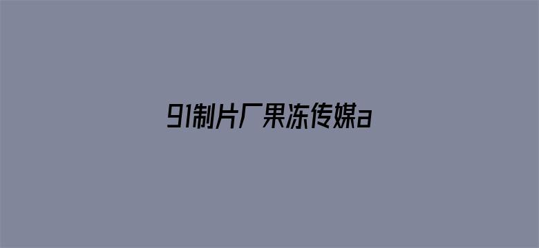 >91制片厂果冻传媒app 破解横幅海报图